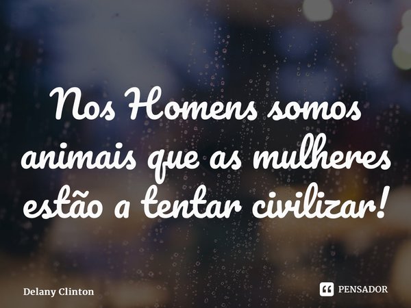 Nos Homens somos animais que as mulheres estão a tentar civilizar!... Frase de Delany Clinton.