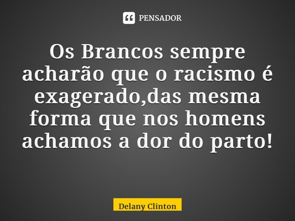 Os Brancos sempre acharão que o racismo é exagerado,das mesma forma que nos homens achamos a dor do parto! ⁠... Frase de Delany Clinton.