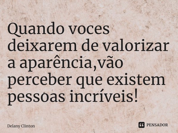 ⁠Quando voces deixarem de valorizar a aparência,vão perceber que existem pessoas incríveis!... Frase de Delany Clinton.