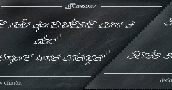 Se não aprendeste com a dor! Serás sempre uma criança!... Frase de Delany Clinton.