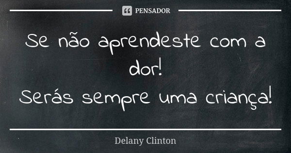 Se não aprendeste com a dor! Serás sempre uma criança!... Frase de Delany Clinton.