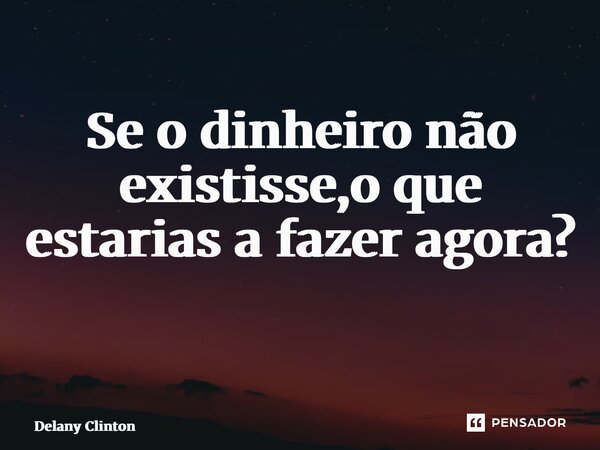 Se o dinheiro não existisse,o que estarias a fazer agora? ⁠... Frase de Delany Clinton.