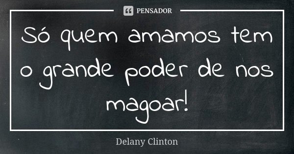 Só quem amamos tem o grande poder de nos magoar!... Frase de Delany Clinton.