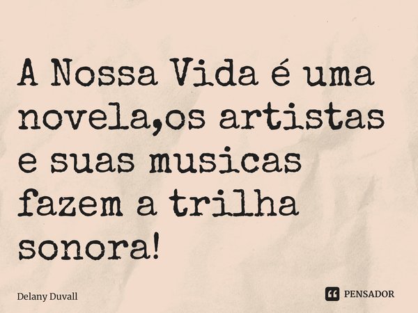 ⁠A Nossa Vida é uma novela,os artistas e suas musicas fazem a trilha sonora!... Frase de Delany Duvall.