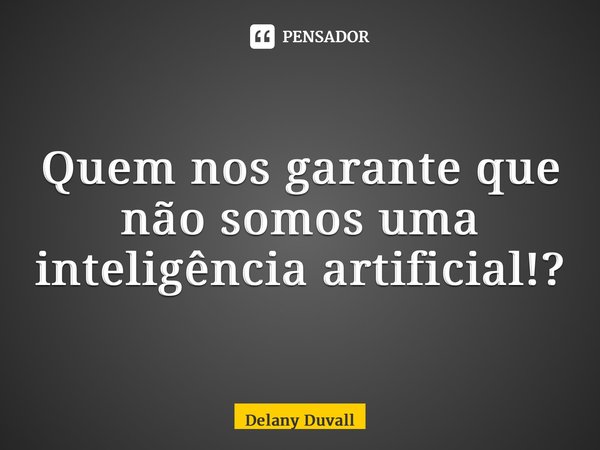 ⁠Quem nos garante que não somos uma inteligência artificial!?... Frase de Delany Duvall.