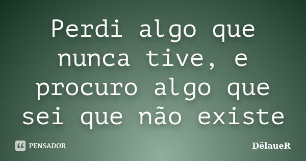 Perdi algo que nunca tive, e procuro algo que sei que não existe... Frase de DëlaueR.