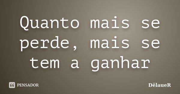 Quanto mais se perde, mais se tem a ganhar... Frase de DëlaueR.