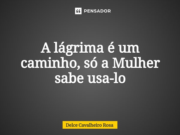 ⁠A lágrima é um caminho, só a Mulher sabe usa-lo... Frase de Delce Cavalheiro Rosa.