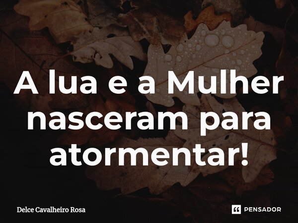 ⁠A lua e a Mulher nasceram para atormentar!... Frase de Delce Cavalheiro Rosa.