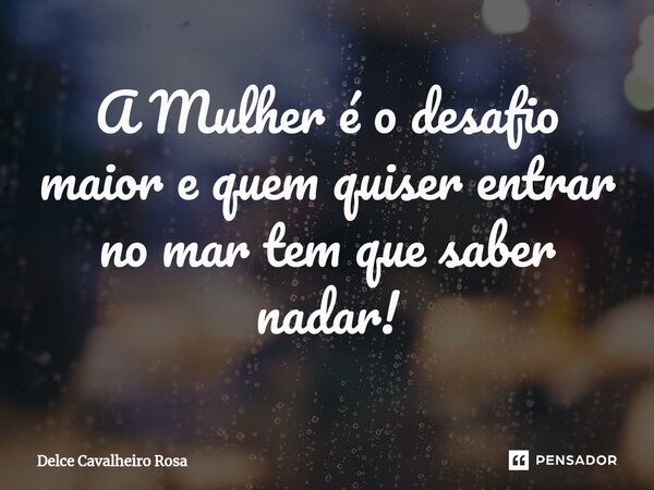 ⁠A Mulher é o desafio maior e quem quiser entrar no mar tem que saber nadar!... Frase de Delce Cavalheiro Rosa.