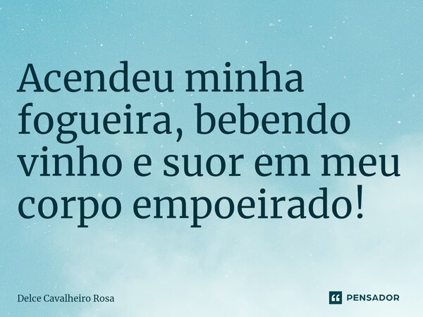 ⁠Acendeu minha fogueira, bebendo vinho e suor em meu corpo empoeirado!... Frase de Delce Cavalheiro Rosa.