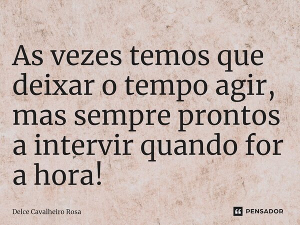 ⁠As vezes temos que deixar o tempo agir, mas sempre prontos a intervir quando for a hora!... Frase de Delce Cavalheiro Rosa.