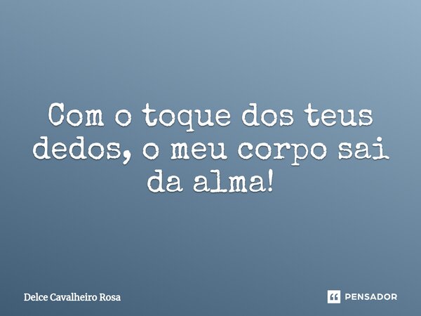 ⁠Com o toque dos teus dedos, o meu corpo sai da alma!... Frase de Delce Cavalheiro Rosa.