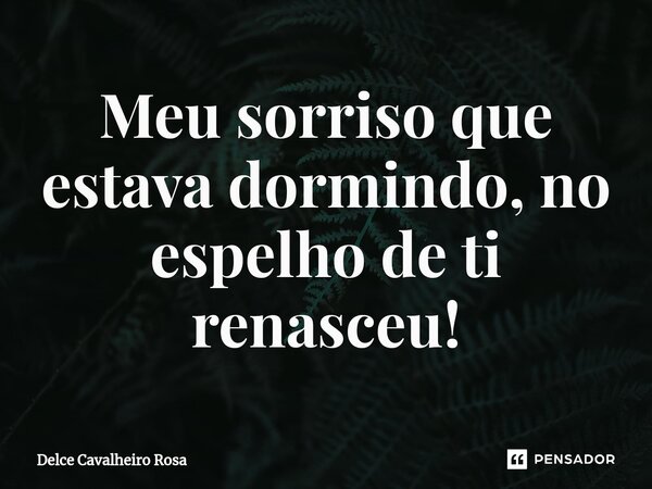 ⁠Meu sorriso que estava dormindo, no espelho de ti renasceu!... Frase de Delce Cavalheiro Rosa.