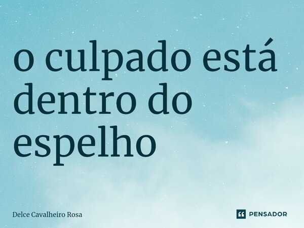 ⁠o culpado está dentro do espelho... Frase de Delce Cavalheiro Rosa.