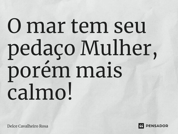 ⁠O mar tem seu pedaço Mulher, porém mais calmo!... Frase de Delce Cavalheiro Rosa.