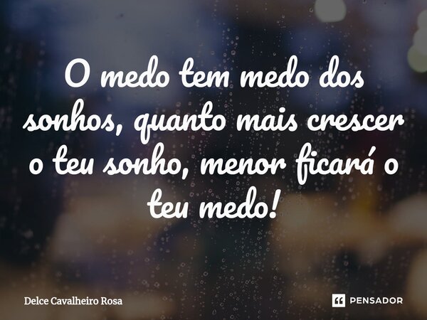 ⁠O medo tem medo dos sonhos, quanto mais crescer o teu sonho, menor ficará o teu medo!... Frase de Delce Cavalheiro Rosa.
