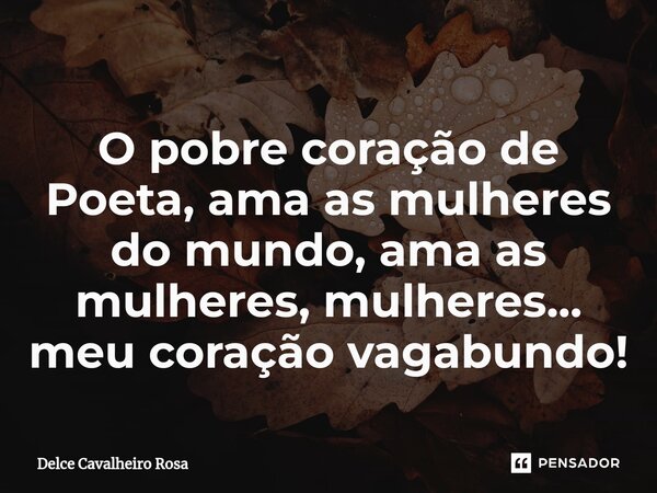 ⁠O pobre coração de Poeta, ama as mulheres do mundo, ama as mulheres, mulheres... meu coração vagabundo!... Frase de Delce Cavalheiro Rosa.
