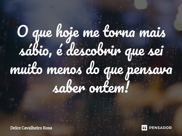 ⁠O que hoje me torna mais sábio, é descobrir que sei muito menos do que pensava saber ontem!... Frase de Delce Cavalheiro Rosa.