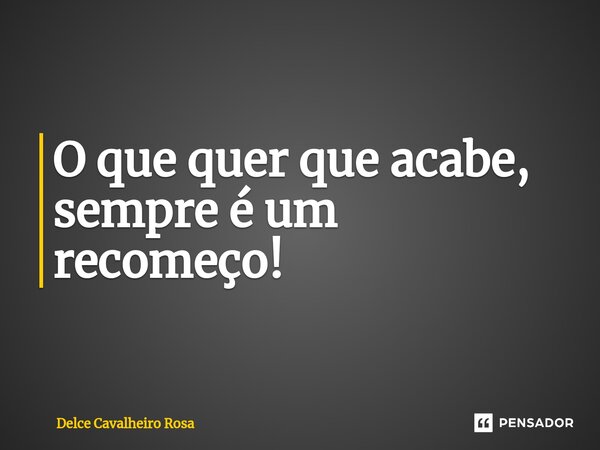 ⁠O que quer que acabe, sempre é um recomeço!... Frase de Delce Cavalheiro Rosa.