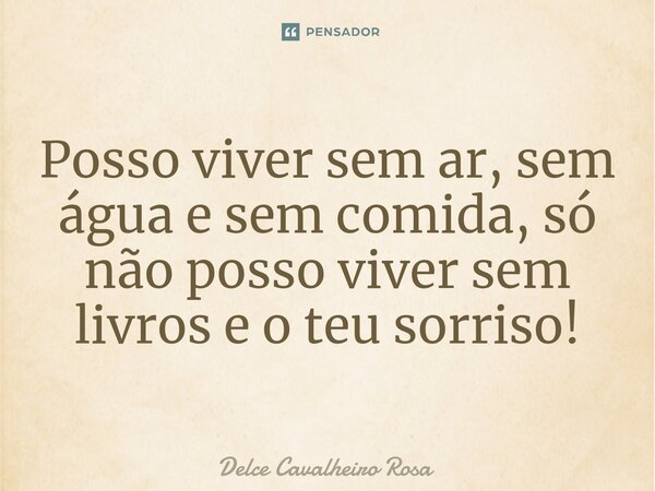⁠Posso viver sem ar, sem água e sem comida, só não posso viver sem livros e o teu sorriso!... Frase de Delce Cavalheiro Rosa.