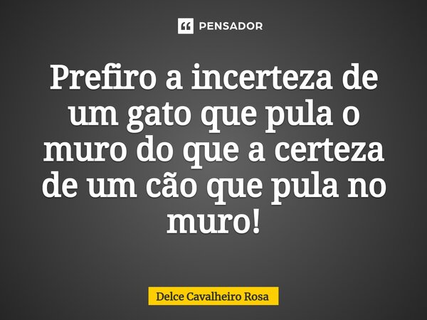 ⁠Prefiro a incerteza de um gato que pula o muro do que a certeza de um cão que pula no muro!... Frase de Delce Cavalheiro Rosa.