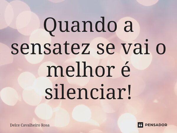 ⁠Quando a sensatez se vai o melhor é silenciar!... Frase de Delce Cavalheiro Rosa.