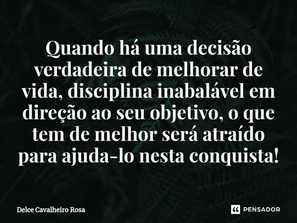 ⁠Quando há uma decisão verdadeira de melhorar de vida, disciplina inabalável em direção ao seu objetivo, o que tem de melhor será atraído para ajuda-lo nesta co... Frase de Delce Cavalheiro Rosa.