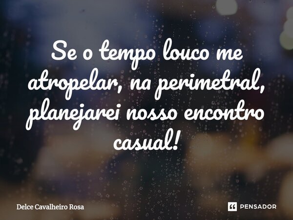 ⁠Se o tempo louco me atropelar, na perimetral, planejarei nosso encontro casual!... Frase de Delce Cavalheiro Rosa.