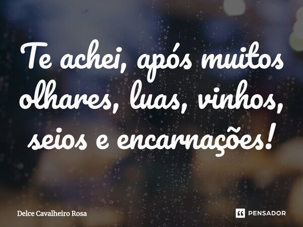 ⁠Te achei, após muitos olhares, luas, vinhos, seios e encarnações!... Frase de Delce Cavalheiro Rosa.