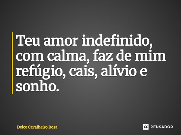 Teu amor indefinido, com calma, faz de mim refúgio, cais, alívio e sonho.... Frase de Delce Cavalheiro Rosa.