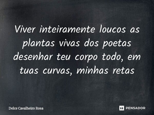 ⁠Viver inteiramente loucos as plantas vivas dos poetas desenhar teu corpo todo, em tuas curvas, minhas retas... Frase de Delce Cavalheiro Rosa.
