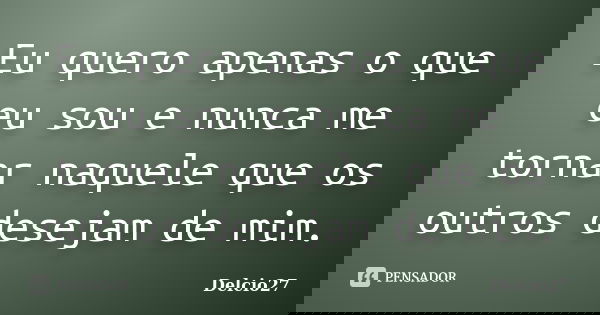Eu quero apenas o que eu sou e nunca me tornar naquele que os outros desejam de mim.... Frase de Delcio27.