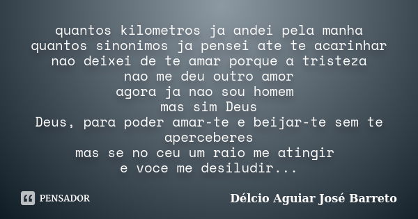 quantos kilometros ja andei pela manha quantos sinonimos ja pensei ate te acarinhar nao deixei de te amar porque a tristeza nao me deu outro amor agora ja nao s... Frase de Délcio Aguiar José Barreto.