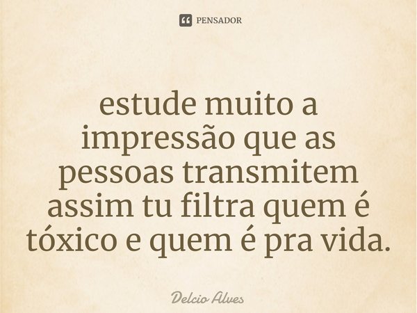 ⁠estude muito a impressão que as pessoas transmitem assim tu filtra quem é tóxico e quem é pra vida.... Frase de Delcio Alves.