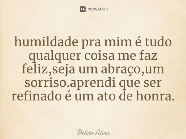 ⁠humildade pra mim é tudo qualquer coisa me faz feliz,seja um abraço,um sorriso.aprendi que ser refinado é um ato de honra.... Frase de Delcio Alves.