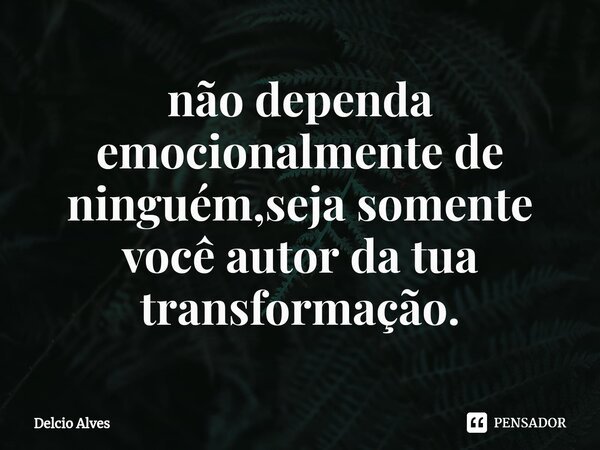 ⁠não dependa emocionalmente de ninguém,seja somente você autor da tua transformação.... Frase de Delcio Alves.