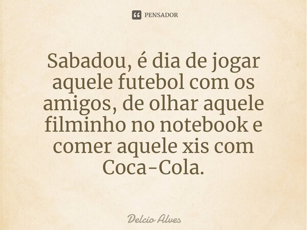 ⁠Sabadou, é dia de jogar aquele futebol com os amigos, de olhar aquele filminho no notebook e comer aquele xis com Coca-Cola.... Frase de Delcio Alves.