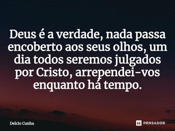 ⁠Deus é a verdade, nada passa encoberto aos seus olhos, um dia todos seremos julgados por Cristo, arrependei-vos enquanto há tempo.... Frase de Delcio Cunha.