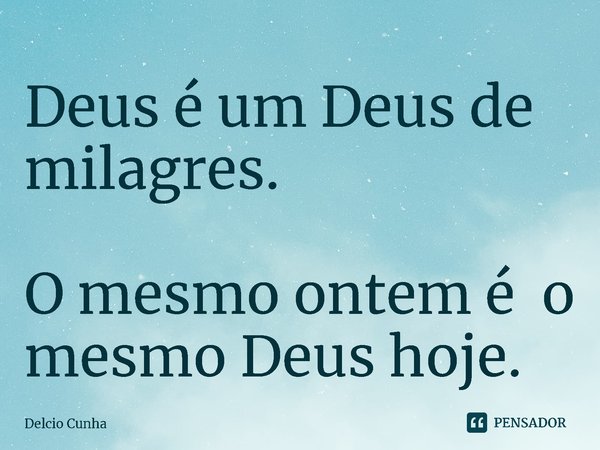 ⁠Deus é um Deus de milagres. O mesmo ontem é o mesmo Deus hoje.... Frase de Delcio Cunha.