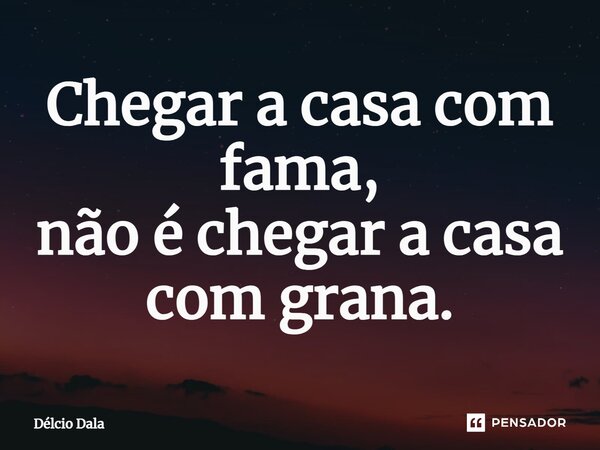 Chegar a casa com fama, não é chegar a casa com grana.... Frase de Délcio Dala.