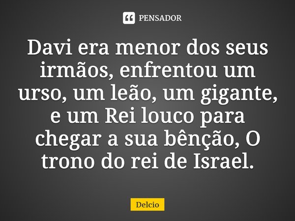 ⁠Davi era menor dos seus irmãos, enfrentou um urso, um leão, um gigante, e um Rei louco para chegar a sua bênção, O trono do rei de Israel.... Frase de Delcio.