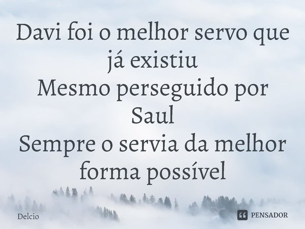 Davi foi o melhor servo que já existiu Mesmo perseguido por Saul Sempre o servia da melhor forma possível... Frase de Delcio.