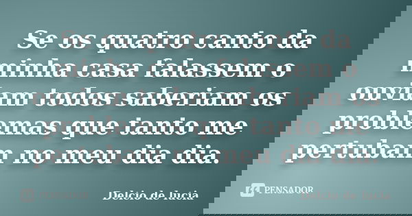 Se os quatro canto da minha casa falassem o ouviam todos saberiam os problemas que tanto me pertubam no meu dia dia.... Frase de Delcio de lucia.