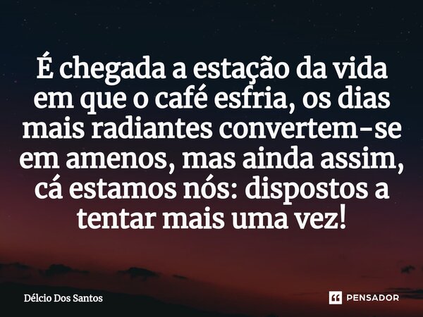 ⁠É chegada a estação da vida em que o café esfria, os dias mais radiantes convertem-se em amenos, mas ainda assim, cá estamos nós: dispostos a tentar mais uma v... Frase de Délcio dos Santos.