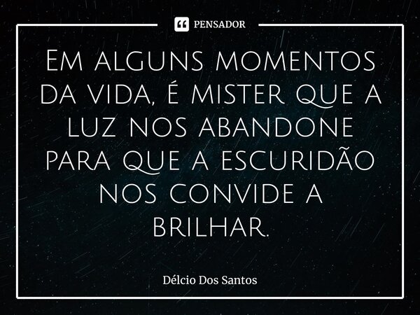 ⁠Em alguns momentos da vida, é mister que a luz nos abandone para que a escuridão nos convide a brilhar.... Frase de Délcio dos Santos.