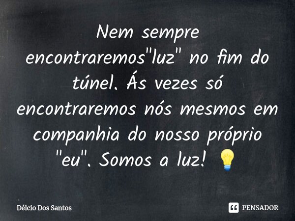 ⁠Nem sempre encontraremos "luz" no fim do túnel. Ás vezes só encontraremos nós mesmos em companhia do nosso próprio "eu". Somos a luz! 💡... Frase de Délcio Dos Santos.