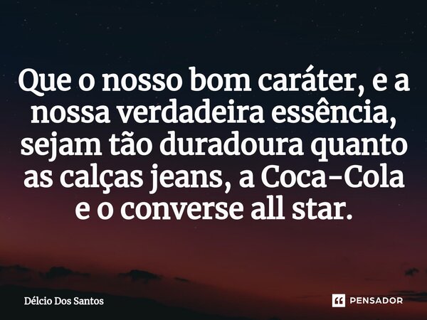 ⁠Que o nosso bom caráter, e a nossa verdadeira essência, sejam tão duradoura quanto as calças jeans, a Coca-Cola e o converse all star.... Frase de Délcio dos Santos.