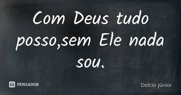 Com Deus tudo posso,sem Ele nada sou.... Frase de Delcio Júnior.