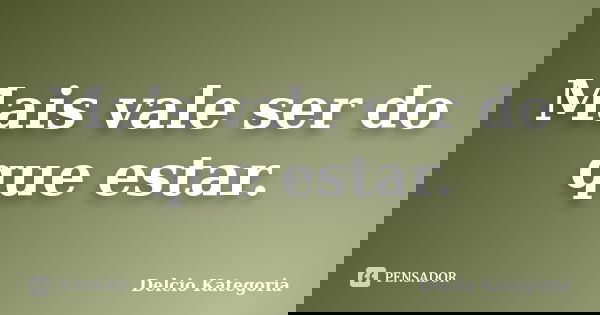 Mais vale ser do que estar.... Frase de Delcio Kategoria.